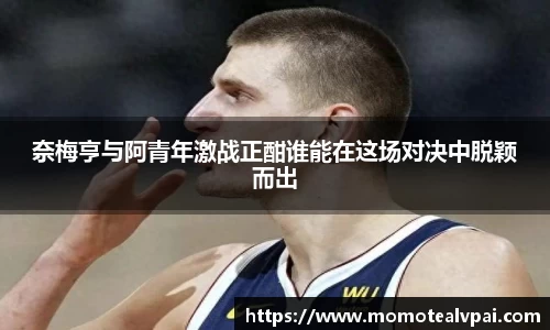 奈梅亨与阿青年激战正酣谁能在这场对决中脱颖而出